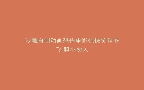 沙雕自制动画恐怖电影惊悚笑料齐飞,胆小勿入