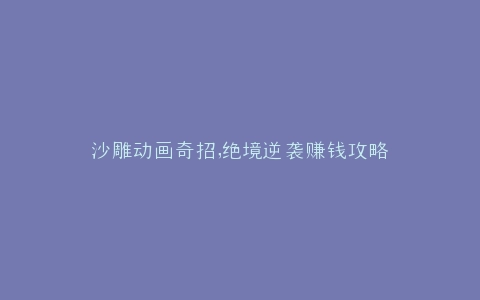 沙雕动画奇招,绝境逆袭赚钱攻略