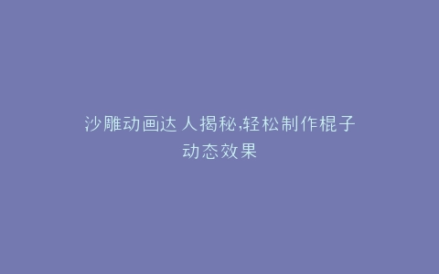 沙雕动画达人揭秘,轻松制作棍子动态效果