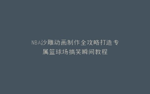 NBA沙雕动画制作全攻略打造专属篮球场搞笑瞬间教程