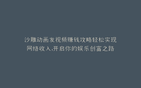 沙雕动画发视频赚钱攻略轻松实现网络收入,开启你的娱乐创富之路