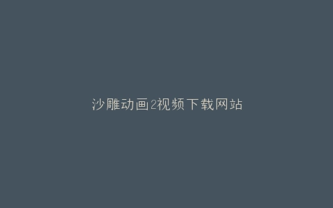 沙雕动画2视频下载网站