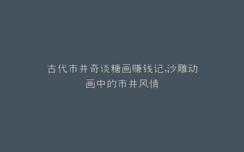 古代市井奇谈糖画赚钱记,沙雕动画中的市井风情