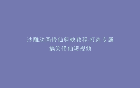 沙雕动画修仙剪映教程,打造专属搞笑修仙短视频