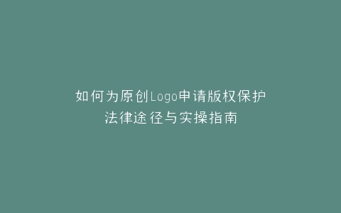 如何为原创Logo申请版权保护法律途径与实操指南