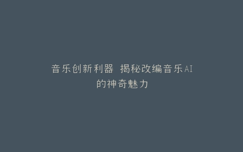 音乐创新利器 揭秘改编音乐AI的神奇魅力