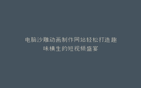 电脑沙雕动画制作网站轻松打造趣味横生的短视频盛宴