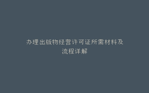 办理出版物经营许可证所需材料及流程详解