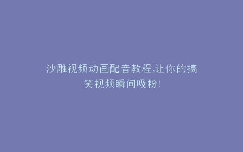 沙雕视频动画配音教程,让你的搞笑视频瞬间吸粉