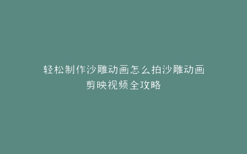 轻松制作沙雕动画怎么拍沙雕动画剪映视频全攻略