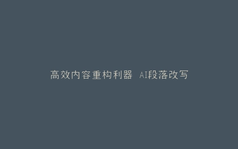 高效内容重构利器 AI段落改写