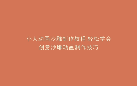 小人动画沙雕制作教程,轻松学会创意沙雕动画制作技巧