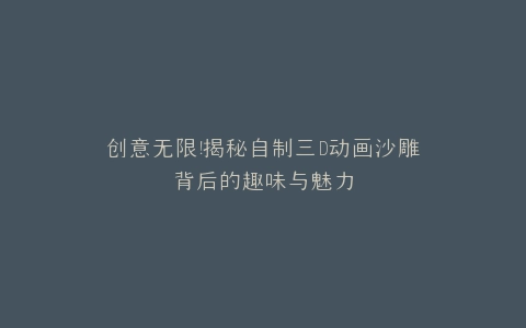 创意无限揭秘自制三D动画沙雕背后的趣味与魅力