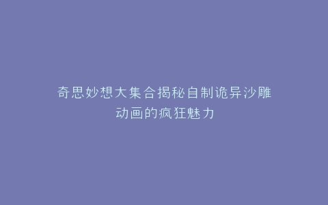 奇思妙想大集合揭秘自制诡异沙雕动画的疯狂魅力