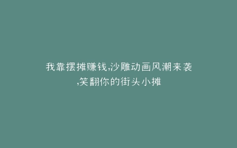 我靠摆摊赚钱,沙雕动画风潮来袭,笑翻你的街头小摊