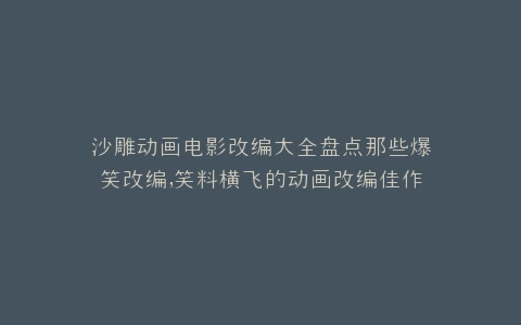 沙雕动画电影改编大全盘点那些爆笑改编,笑料横飞的动画改编佳作