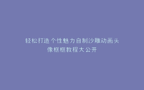 轻松打造个性魅力自制沙雕动画头像框框教程大公开