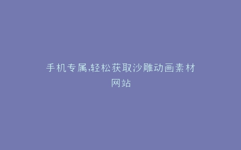 手机专属,轻松获取沙雕动画素材网站