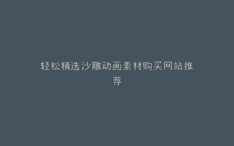 轻松精选沙雕动画素材购买网站推荐