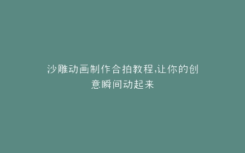 沙雕动画制作合拍教程,让你的创意瞬间动起来