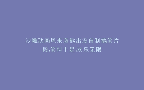 沙雕动画风来袭熊出没自制搞笑片段,笑料十足,欢乐无限