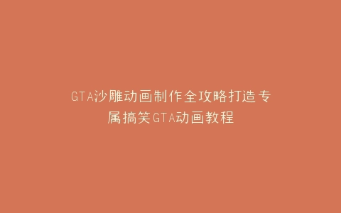 GTA沙雕动画制作全攻略打造专属搞笑GTA动画教程