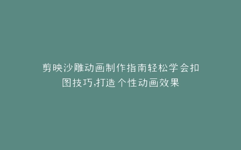 剪映沙雕动画制作指南轻松学会扣图技巧,打造个性动画效果