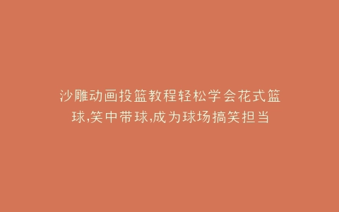 沙雕动画投篮教程轻松学会花式篮球,笑中带球,成为球场搞笑担当