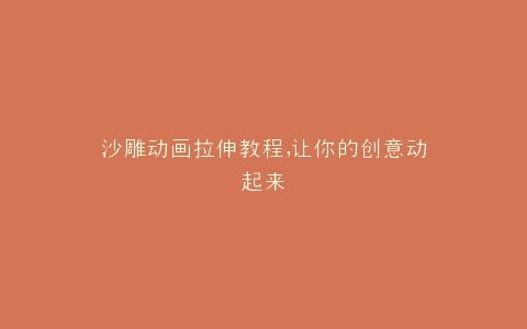 沙雕动画拉伸教程,让你的创意动起来