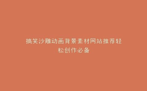 搞笑沙雕动画背景素材网站推荐轻松创作必备