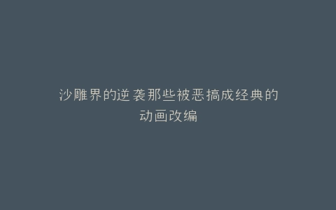 沙雕界的逆袭那些被恶搞成经典的动画改编