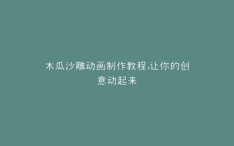 木瓜沙雕动画制作教程,让你的创意动起来