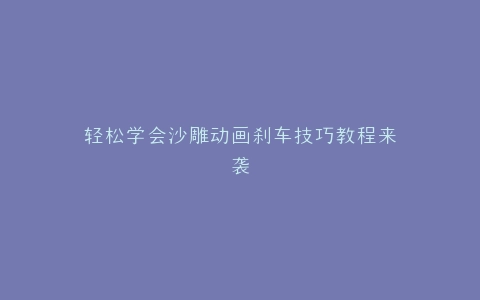 轻松学会沙雕动画刹车技巧教程来袭