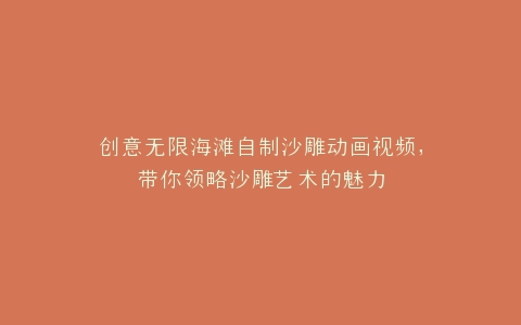 创意无限海滩自制沙雕动画视频,带你领略沙雕艺术的魅力