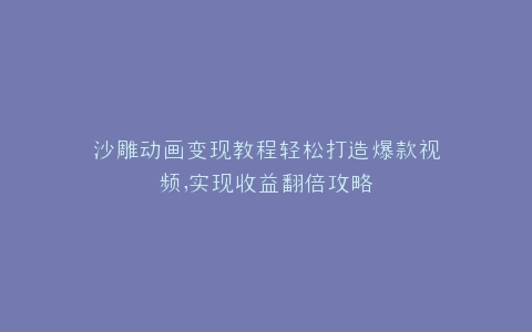 沙雕动画变现教程轻松打造爆款视频,实现收益翻倍攻略
