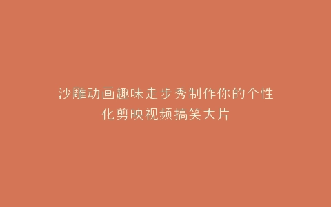 沙雕动画趣味走步秀制作你的个性化剪映视频搞笑大片