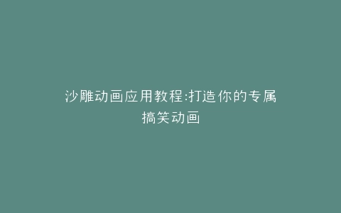沙雕动画应用教程打造你的专属搞笑动画
