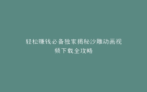 轻松赚钱必备独家揭秘沙雕动画视频下载全攻略