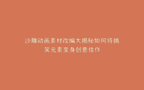 沙雕动画素材改编大揭秘如何将搞笑元素变身创意佳作