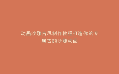 动画沙雕古风制作教程打造你的专属古韵沙雕动画