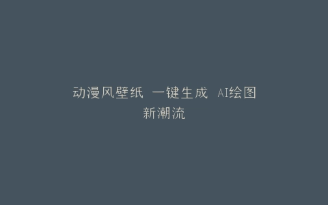 动漫风壁纸 一键生成 AI绘图新潮流