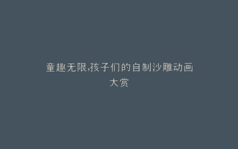 童趣无限,孩子们的自制沙雕动画大赏