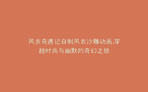 风衣奇遇记自制风衣沙雕动画,穿越时尚与幽默的奇幻之旅
