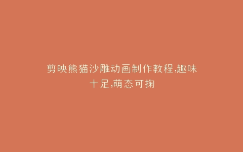 剪映熊猫沙雕动画制作教程,趣味十足,萌态可掬