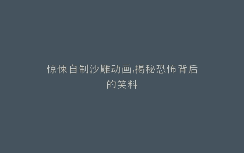 惊悚自制沙雕动画,揭秘恐怖背后的笑料