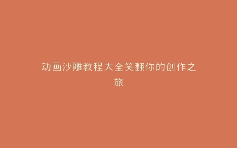 动画沙雕教程大全笑翻你的创作之旅