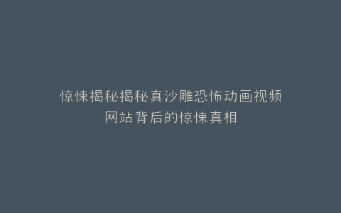 惊悚揭秘揭秘真沙雕恐怖动画视频网站背后的惊悚真相