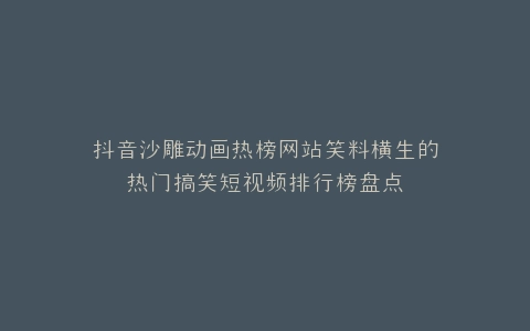 抖音沙雕动画热榜网站笑料横生的热门搞笑短视频排行榜盘点
