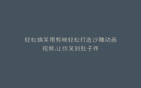 轻松搞笑用剪映轻松打造沙雕动画视频,让你笑到肚子疼
