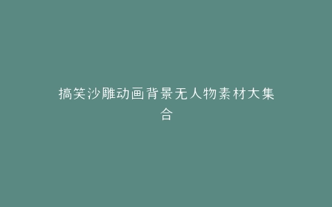 搞笑沙雕动画背景无人物素材大集合